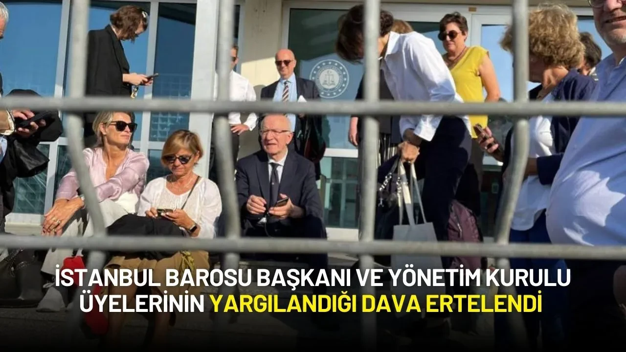 İstanbul Barosu Başkanı ve Yönetim Kurulu Üyelerinin Yargılandığı Dava Ertelendi