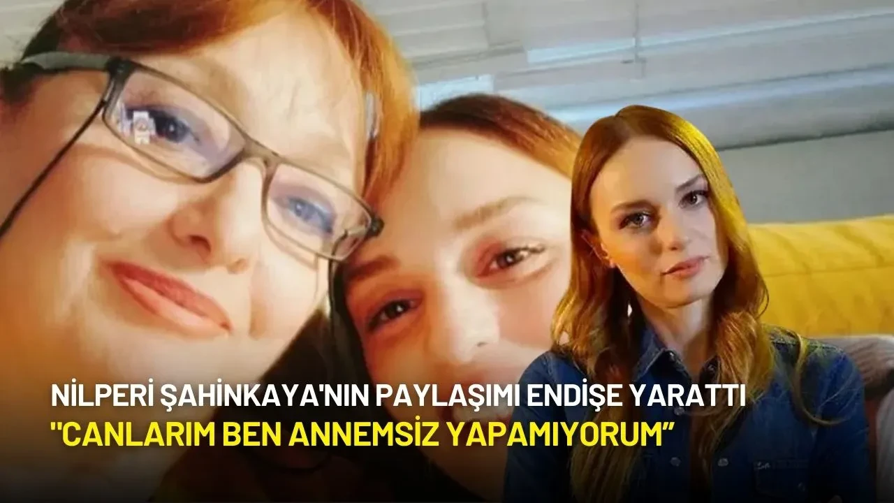 Nilperi Şahinkaya'nın Paylaşımı Endişe Yarattı: Yakınları Ulaşamıyor!