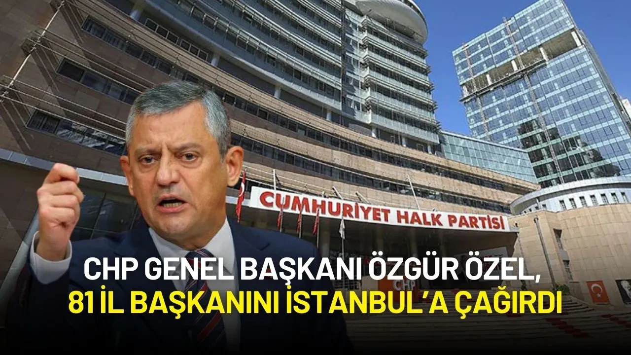 CHP Genel Başkanı Özgür Özel, 81 İl Başkanını İstanbul’a Çağırdı
