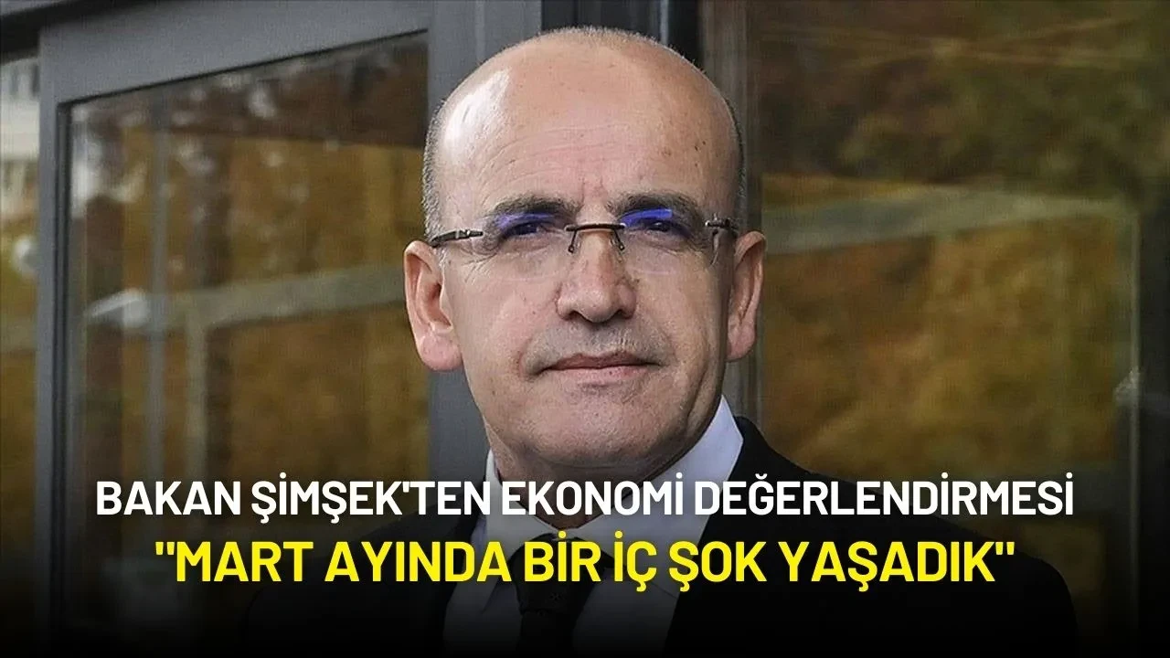 Bakan Şimşek'ten Ekonomi Değerlendirmesi: "Mart Ayında Bir İç Şok Yaşadık"