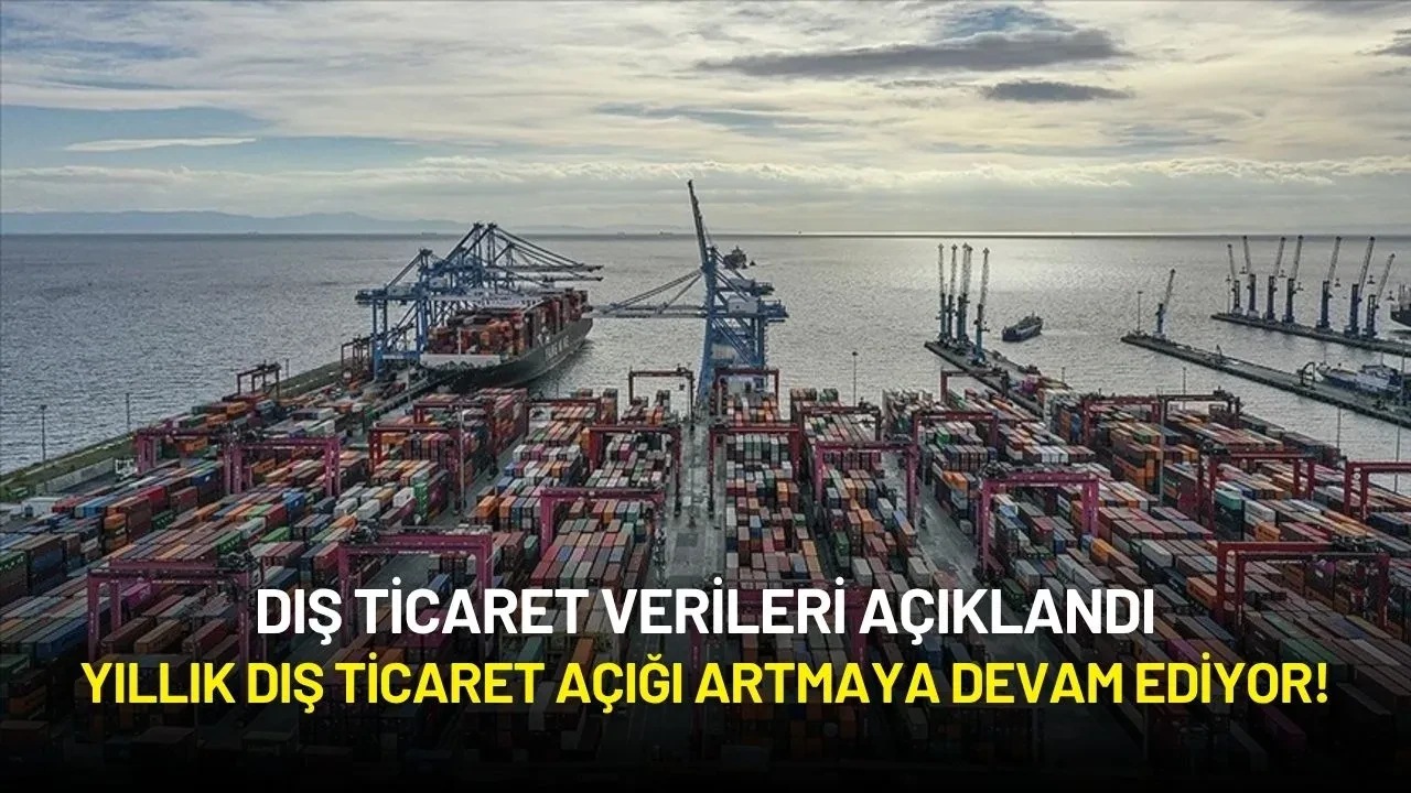 Dış Ticaret Verileri Açıklandı: Yıllık Dış Ticaret Açığı Artmaya Devam Ediyor!