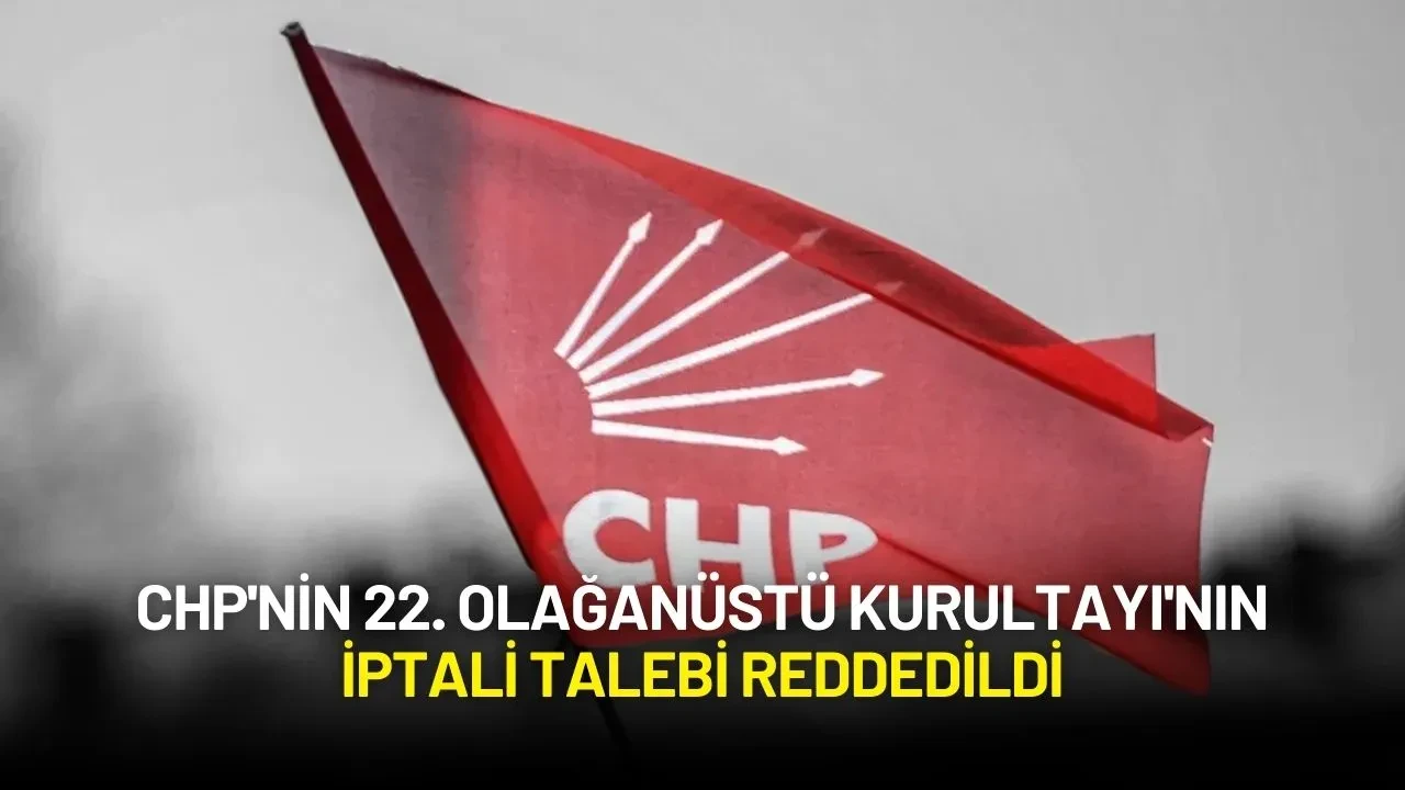 CHP'nin 22. Olağanüstü Kurultayı'nın İptali Talebi Reddedildi
