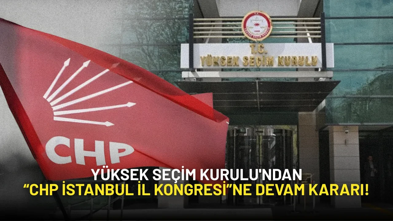 Yüksek Seçim Kurulu'ndan “CHP İstanbul İl Kongresi”ne Devam Kararı!