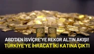 ABD’den İsviçre’ye Rekor Altın Akışı! Türkiye’ye İhracat İki Katına Çıktı