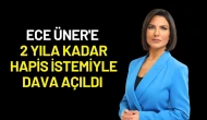 Ece Üner'e 2 Yıla Kadar Hapis İstemiyle Dava Açıldı