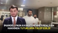 İmamoğlu’nun Avukatı Mehmet Pehlivan Hakkında Tutuklama Talebi