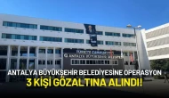 Antalya Büyükşehir Belediyesine Operasyon: 3 Kişi Gözaltına Alındı!