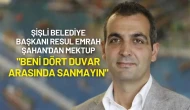 Şişli Belediye Başkanı Resul Emrah Şahan'dan Mektup: "Beni Dört Duvar Arasında Sanmayın"