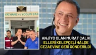 Anjiyo Olan Murat Çalık Elleri Kelepçeli Halde Cezaevine Geri Gönderildi