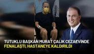 Tutuklu Başkan Murat Çalık Cezaevinde Fenalaştı ve Hastaneye Kaldırıldı