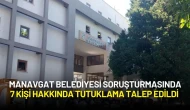 Manavgat Belediyesi Soruşturmasında 7 Kişi Hakkında Tutuklama Talep Edildi