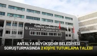 Antalya Büyükşehir Belediyesi Soruşturmasında 2 Kişiye Tutuklama Talebi