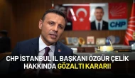 CHP İstanbul İl Başkanı Özgür Çelik Hakkında Gözaltı Kararı!