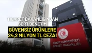 Ticaret Bakanlığından Sert Denetim: Güvensiz Ürünlere 24,2 Milyon TL Ceza!