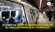 İstanbul’da Taksim ve Şişhane İstasyonları ile Kabataş Füniküler Hattı Kapatıldı