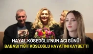 Hayal Köseoğlu’nun Acı Günü! Babası Yiğit Köseoğlu Hayatını Kaybetti