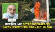 TBMM Önünde Beyaz Toros Aracını Yakan Mehmet Emin Fidan Tutuklandı