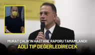 Murat Çalık’ın Hastane Raporu Tamamlandı! Adli Tıp Değerledirecek