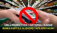 Ünlü Marketten Tartışmalı Karar: Banka Kartı ile Alışveriş Yapılamayacak!