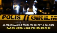 Ailesini Siyanürle Zehirledi, Baltayla Saldırdı! Babası Kızgın Yağ ile Durdurabildi