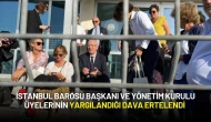 İstanbul Barosu Başkanı ve Yönetim Kurulu Üyelerinin Yargılandığı Dava Ertelendi