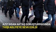 Aziz İhsan Aktaş Soruşturmasında 7 Kişi Adliyeye Sevk Edildi