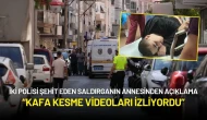 2 Polisi Şehit Eden Saldırganın Annesinden Açıklama: “Kafa Kesme Videoları İzliyordu”