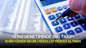 Vergi Denetiminde Sıkı Takip! 10 Bin Yüksek Gelirli Mükellef Mercek Altında