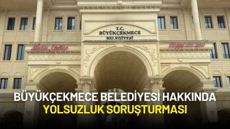 Büyükçekmece Belediyesi Hakkında Yolsuzluk Soruşturması Başlatıldı