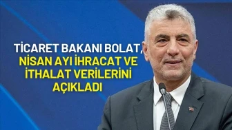 Ticaret Bakanı Ömer Bolat, Nisan Ayı İhracat ve İthalat Verilerini Açıkladı