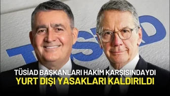 TÜSİAD Başkanları Hakim Karşısındaydı: Yurt Dışı Yasakları Kaldırıldı