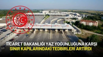 Ticaret Bakanlığı Yaz Yoğunluğuna Karşı Sınır Kapılarındaki Tedbirleri Artırdı