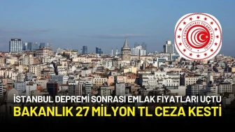 İstanbul Depremi Sonrası Emlak Fiyatlarında Fahiş Artışa 27 Milyon TL Ceza