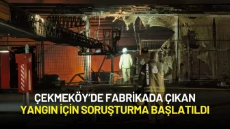 Çekmeköy’de Fabrikada Çıkan Yangın İçin Soruşturma Başlatıldı
