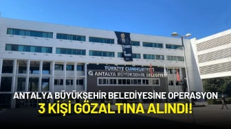 Antalya Büyükşehir Belediyesine Operasyon: 3 Kişi Gözaltına Alındı!