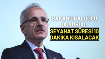 Bakan Uraloğlu Duyurdu! Seyahat Süresi 10 Dakika Kısalacak