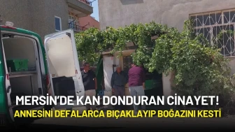 Mersin’de Kan Donduran Cinayet! Annesini Defalarca Bıçaklayıp Boğazını Kesti