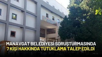 Manavgat Belediyesi Soruşturmasında 7 Kişi Hakkında Tutuklama Talep Edildi