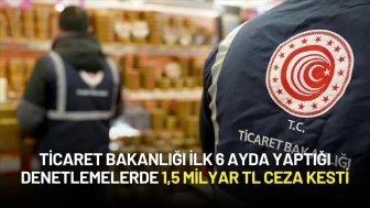 Ticaret Bakanlığı İlk 6 Ayda Yaptığı Denetlemelerde 1,5 Milyar TL Ceza Kesildi
