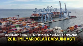 Şehirlerin İhracat Performansı Verileri Yayımlandı! 20 İl 1 Milyar Dolar Barajını Aştı