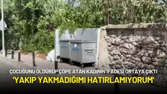 Çocuğunu Öldürüp Çöpe Atan Kadının İfadesi Ortaya Çıktı: 'Yakıp Yakmadığımı Hatırlamıyorum'