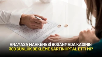 Anayasa Mahkemesi Boşanmada Kadının 300 Günlük Bekleme Şartını İptal Etti mi?