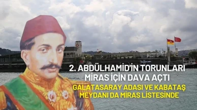 2. Abdülhamid'in Torunları Miras İçin Dava Açtı: Galatasaray Adası ve Kabataş Meydanı da Miras Listesinde
