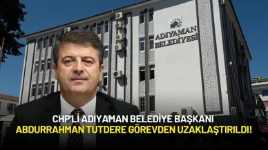 CHP'li Adıyaman Belediye Başkanı Abdurrahman Tutdere Görevden Uzaklaştırıldı!
