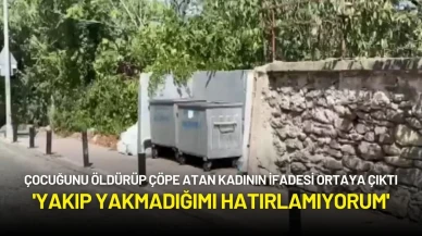 Çocuğunu Öldürüp Çöpe Atan Kadının İfadesi Ortaya Çıktı: 'Yakıp Yakmadığımı Hatırlamıyorum'