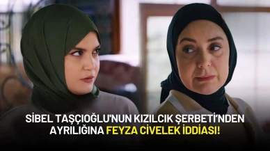 Sibel Taşçıoğlu'nun Kızılcık Şerbeti’nden Ayrılığına Feyza Civelek İddiası!