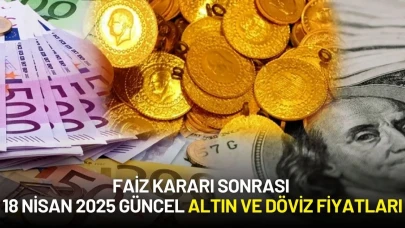 Faiz Kararı Sonrası 18 Nisan 2025 Güncel Altın ve Döviz Fiyatları