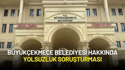 Büyükçekmece Belediyesi Hakkında Yolsuzluk Soruşturması Başlatıldı