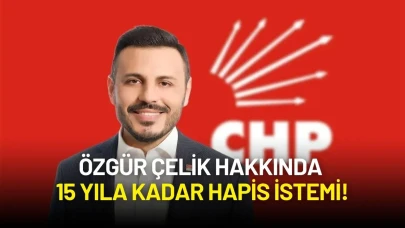 CHP İstanbul İl Başkanı Özgür Çelik Hakkında 15 Yıla Kadar Hapis İstemi!