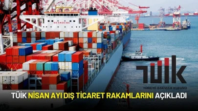 TÜİK Nisan Ayı Dış Ticaret Rakamlarını Açıkladı